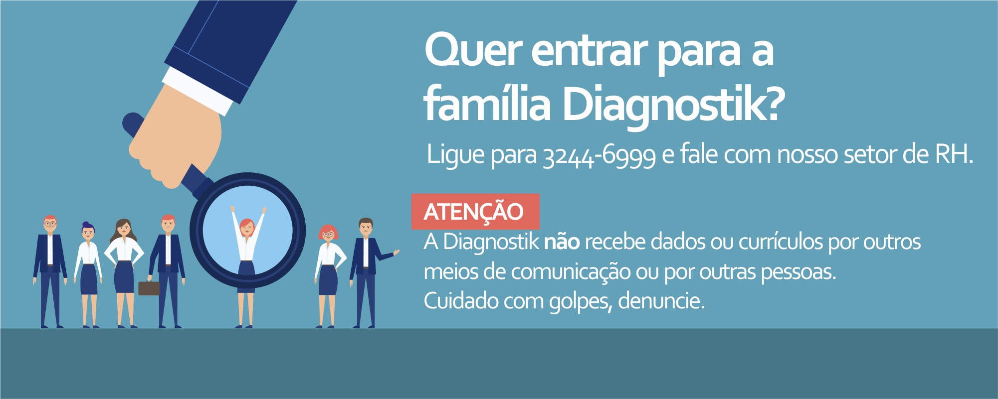 Quer entrar para a família Diagnostik?
          Ligue para 3244-6999 e fale comnosso setor de RH.          
          ATENÇÃO          
          A Diagnostik não recebe dados ou currículos por outros
           meios de comunicação ou por outras pessoas. 
           Cuidado com golpes, denuncie.